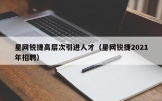 星网锐捷高层次引进人才（星网锐捷2021年招聘）