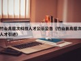 竹山高层次科技人才公示公告（竹山县高层次人才引进）