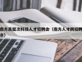 南方高层次科技人才招聘会（南方人才网招聘会）