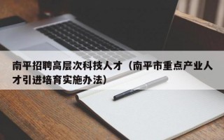 南平招聘高层次科技人才（南平市重点产业人才引进培育实施办法）