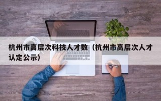 杭州市高层次科技人才数（杭州市高层次人才认定公示）