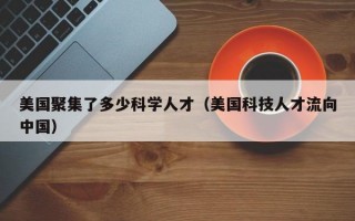 美国聚集了多少科学人才（美国科技人才流向中国）
