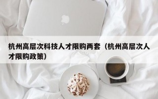 杭州高层次科技人才限购两套（杭州高层次人才限购政策）