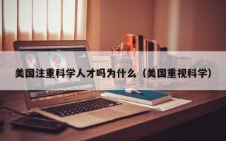 美国注重科学人才吗为什么（美国重视科学）