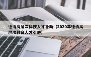 德清高层次科技人才补助(2020年德清高层次教育人才引进) 德清高层次科技人才补助(2020年德清高层次教育人才引进)