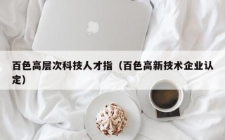 百色高层次科技人才指（百色高新技术企业认定）
