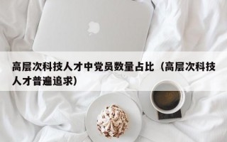 高层次科技人才中党员数量占比（高层次科技人才普遍追求）