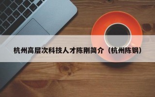 杭州高层次科技人才陈刚简介（杭州陈钢）
