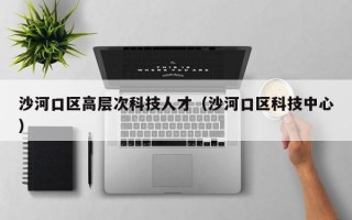 沙河口区高层次科技人才（沙河口区科技中心）
