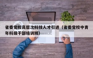 省委党校高层次科技人才引进（省委党校中青年科级干部培训班）