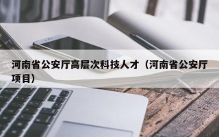 河南省公安厅高层次科技人才（河南省公安厅项目）