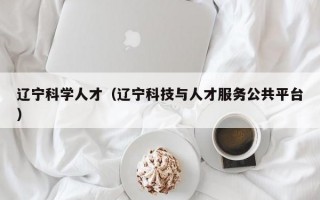 辽宁科学人才（辽宁科技与人才服务公共平台）