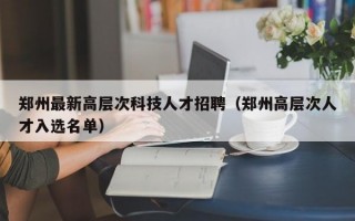 郑州最新高层次科技人才招聘（郑州高层次人才入选名单）