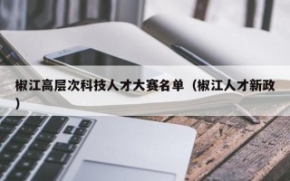 椒江高层次科技人才大赛名单（椒江人才新政）
