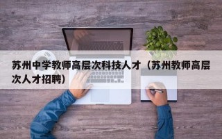 苏州中学教师高层次科技人才（苏州教师高层次人才招聘）