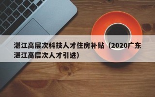 湛江高层次科技人才住房补贴（2020广东湛江高层次人才引进）