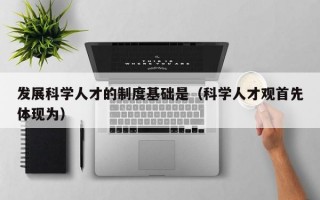 发展科学人才的制度基础是（科学人才观首先体现为）