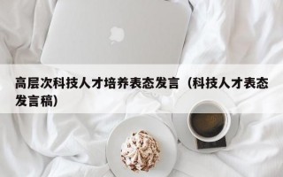 高层次科技人才培养表态发言（科技人才表态发言稿）