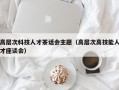 高层次科技人才茶话会主题（高层次高技能人才座谈会）