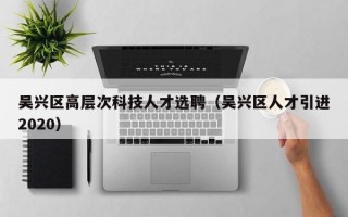 吴兴区高层次科技人才选聘（吴兴区人才引进2020）