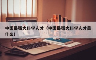 中国最强大科学人才（中国最强大科学人才是什么）