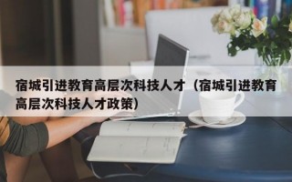 宿城引进教育高层次科技人才（宿城引进教育高层次科技人才政策）