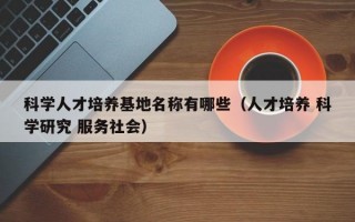 科学人才培养基地名称有哪些（人才培养 科学研究 服务社会）