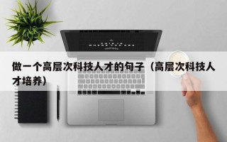 做一个高层次科技人才的句子（高层次科技人才培养）