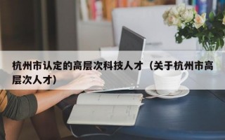 杭州市认定的高层次科技人才（关于杭州市高层次人才）
