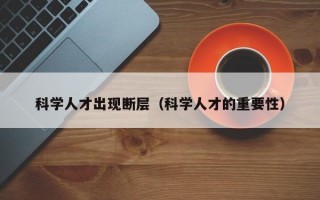 科学人才出现断层（科学人才的重要性）