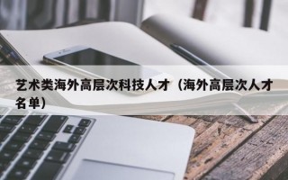 艺术类海外高层次科技人才（海外高层次人才名单）