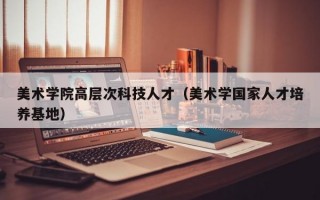 美术学院高层次科技人才（美术学国家人才培养基地）