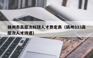 扬州市高层次科技人才界定表（扬州333高层次人才待遇）