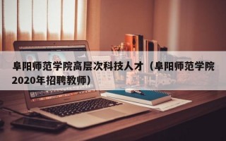 阜阳师范学院高层次科技人才（阜阳师范学院2020年招聘教师）