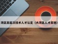 湾区高层次技术人才认定（大湾区人才高地）