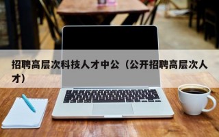 招聘高层次科技人才中公（公开招聘高层次人才）