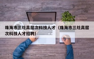 珠海市三灶高层次科技人才（珠海市三灶高层次科技人才招聘）