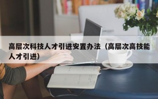 高层次科技人才引进安置办法（高层次高技能人才引进）