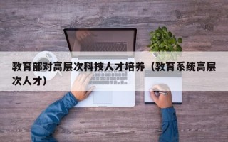 教育部对高层次科技人才培养（教育系统高层次人才）