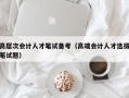 高层次会计人才笔试备考（高端会计人才选拔笔试题）