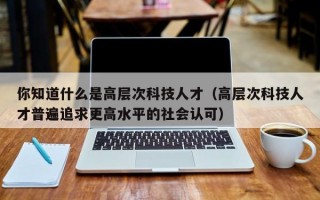 你知道什么是高层次科技人才（高层次科技人才普遍追求更高水平的社会认可）