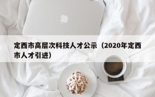 定西市高层次科技人才公示（2020年定西市人才引进）