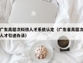 广东高层次科技人才系统认定（广东省高层次人才引进办法）