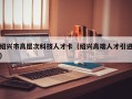 绍兴市高层次科技人才卡（绍兴高端人才引进）