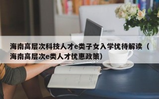 海南高层次科技人才e类子女入学优待解读（海南高层次e类人才优惠政策）