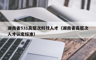湖南省531高层次科技人才（湖南省高层次人才认定标准）