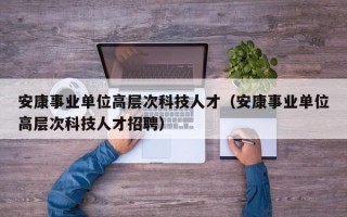 安康事业单位高层次科技人才（安康事业单位高层次科技人才招聘）