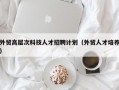 外贸高层次科技人才招聘计划（外贸人才培养）
