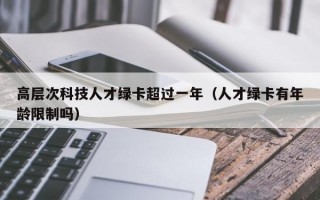 高层次科技人才绿卡超过一年（人才绿卡有年龄限制吗）
