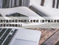 洛宁县招高层次科技人才考试（洛宁县人才引进面试资格确认）